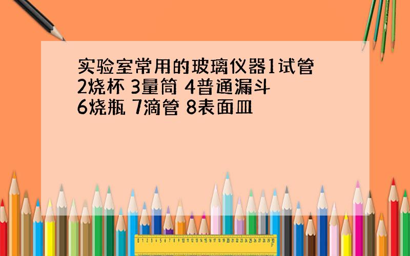 实验室常用的玻璃仪器1试管 2烧杯 3量筒 4普通漏斗 6烧瓶 7滴管 8表面皿