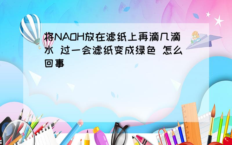 将NAOH放在滤纸上再滴几滴水 过一会滤纸变成绿色 怎么回事