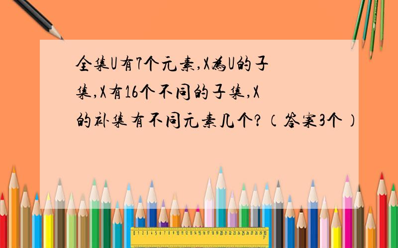 全集U有7个元素,X为U的子集,X有16个不同的子集,X的补集有不同元素几个?（答案3个）