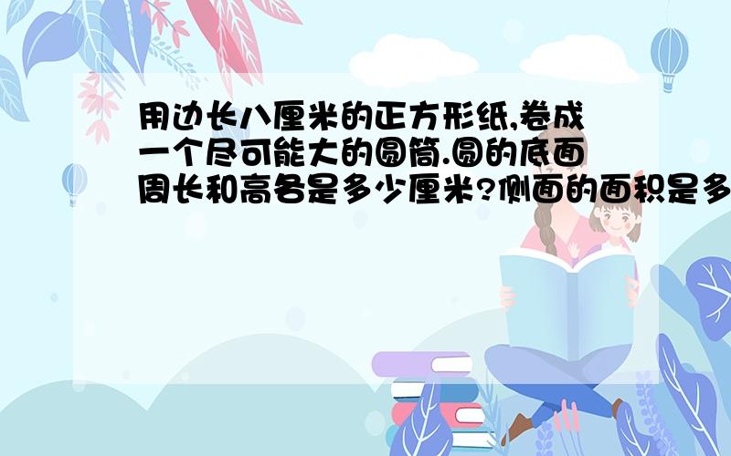 用边长八厘米的正方形纸,卷成一个尽可能大的圆筒.圆的底面周长和高各是多少厘米?侧面的面积是多少平方厘