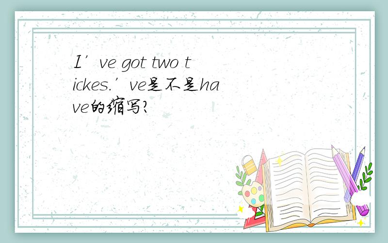 I’ve got two tickes.’ve是不是have的缩写?