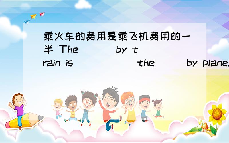 乘火车的费用是乘飞机费用的一半 The ( ) by train is ( ) ( )the ( )by plane.