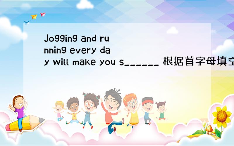 Jogging and running every day will make you s______ 根据首字母填空