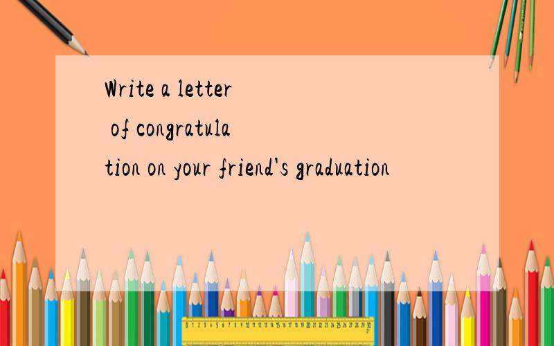 Write a letter of congratulation on your friend's graduation