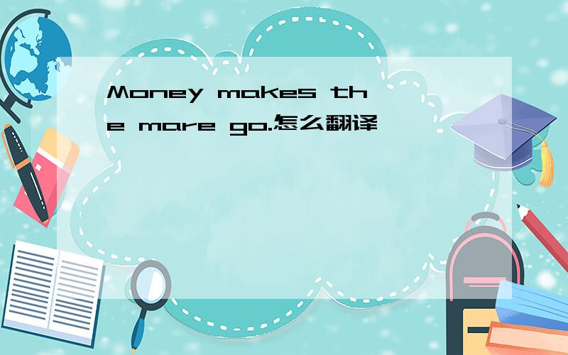 Money makes the mare go.怎么翻译