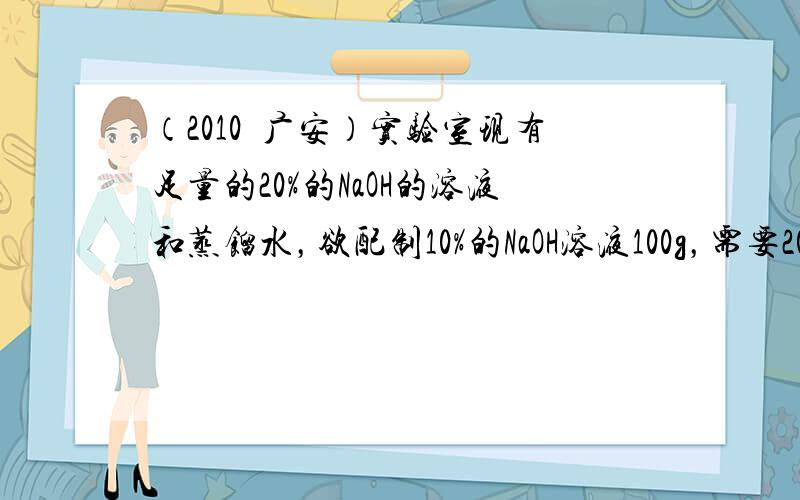 （2010•广安）实验室现有足量的20%的NaOH的溶液和蒸馏水，欲配制10%的NaOH溶液100g，需要20%的NaO