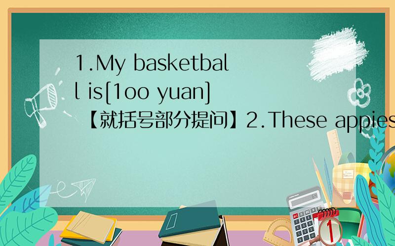 1.My basketball is[1oo yuan] 【就括号部分提问】2.These appies are[ gr