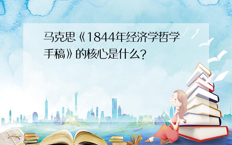 马克思《1844年经济学哲学手稿》的核心是什么?