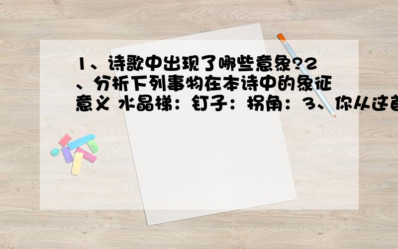 1、诗歌中出现了哪些意象?2、分析下列事物在本诗中的象征意义 水晶梯：钉子：拐角：3、你从这首诗获得