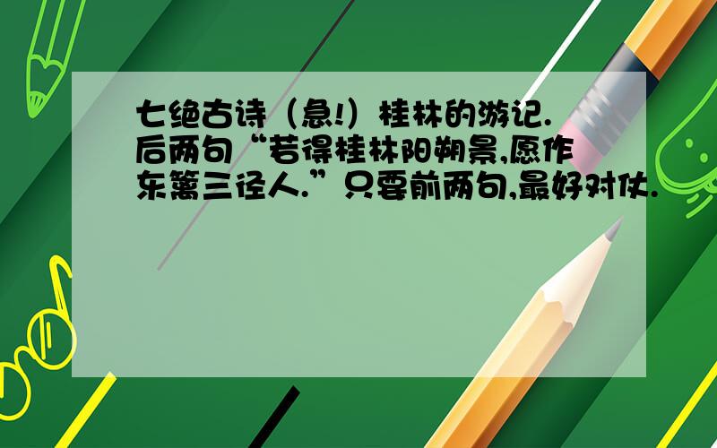 七绝古诗（急!）桂林的游记.后两句“若得桂林阳朔景,愿作东篱三径人.”只要前两句,最好对仗.