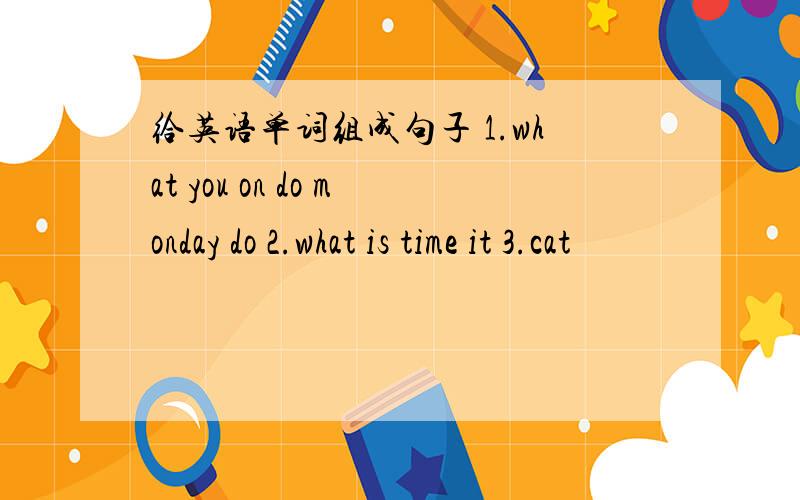 给英语单词组成句子 1.what you on do monday do 2.what is time it 3.cat