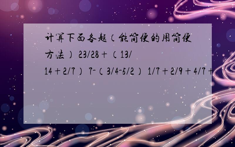 计算下面各题（能简便的用简便方法） 23/28+（13/14+2/7） 7-（3/4-5/2） 1/7+2/9+4/7+