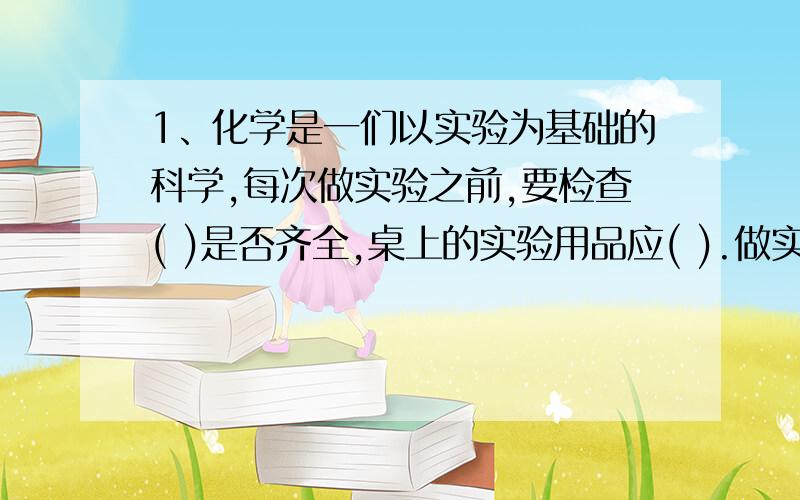 1、化学是一们以实验为基础的科学,每次做实验之前,要检查( )是否齐全,桌上的实验用品应( ).做实验时要实事求是地(