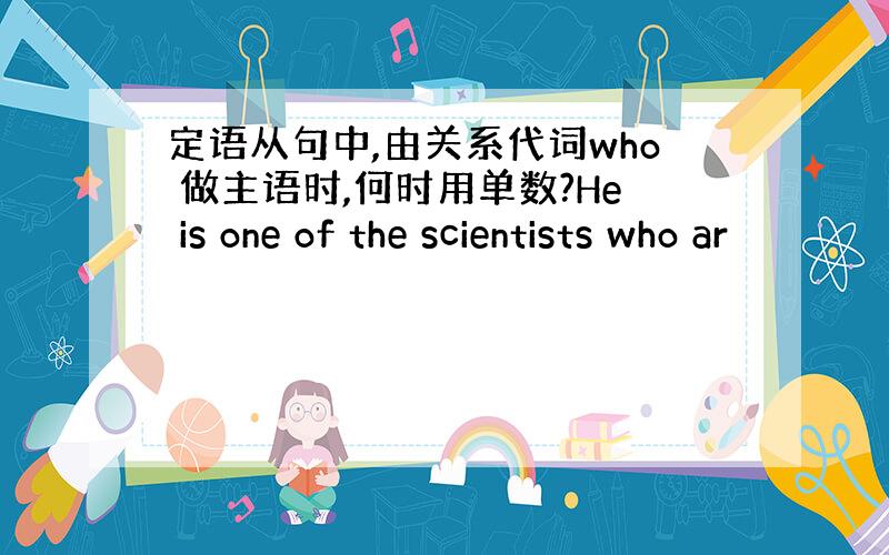 定语从句中,由关系代词who 做主语时,何时用单数?He is one of the scientists who ar