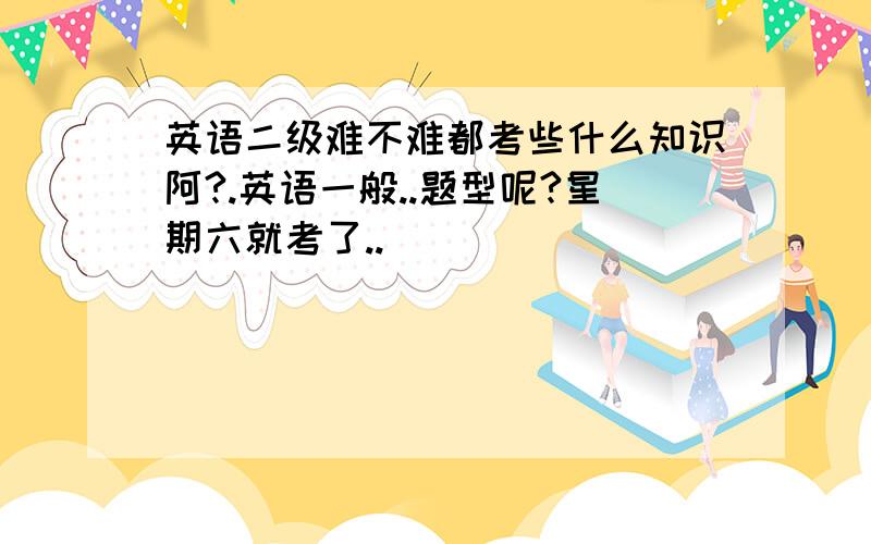 英语二级难不难都考些什么知识阿?.英语一般..题型呢?星期六就考了..