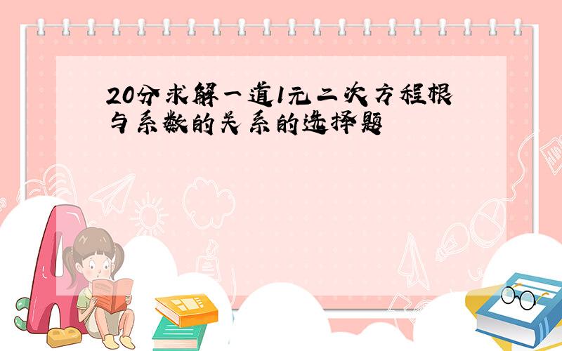 20分求解一道1元二次方程根与系数的关系的选择题