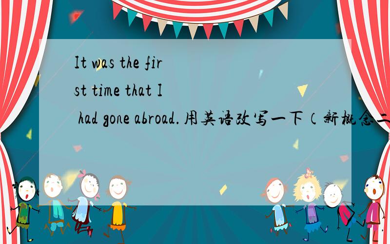 It was the first time that I had gone abroad.用英语改写一下（新概念二册第三