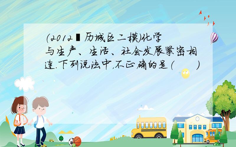 （2012•历城区二模）化学与生产、生活、社会发展紧密相连．下列说法中，不正确的是（　　）