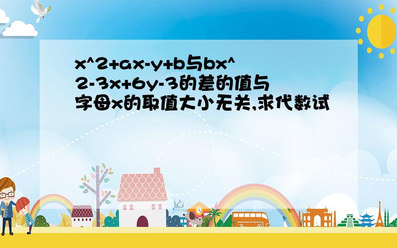 x^2+ax-y+b与bx^2-3x+6y-3的差的值与字母x的取值大小无关,求代数试