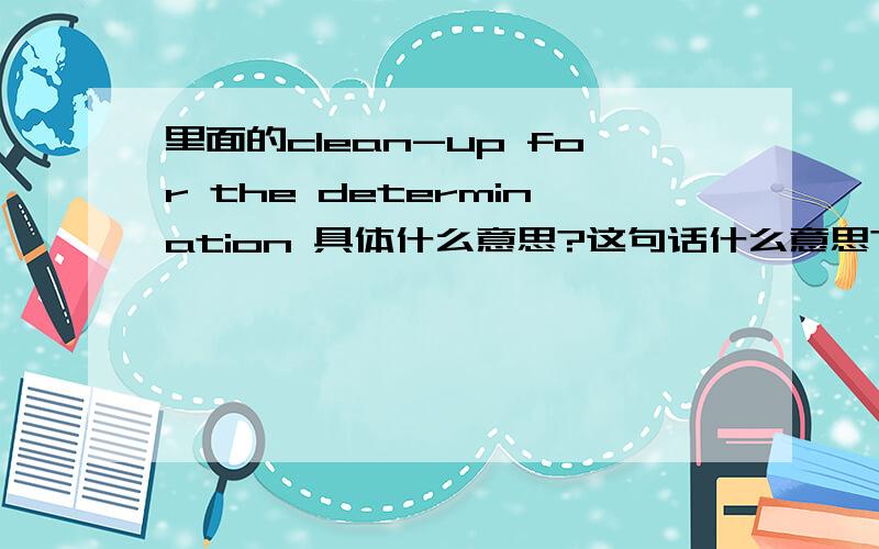 里面的clean-up for the determination 具体什么意思?这句话什么意思?