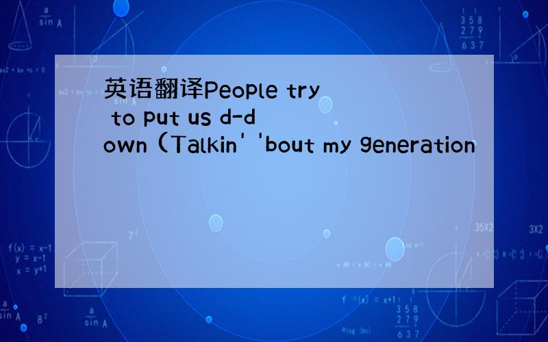 英语翻译People try to put us d-down (Talkin' 'bout my generation