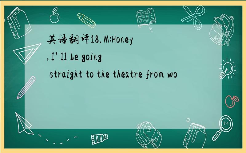 英语翻译18.M:Honey,I’ll be going straight to the theatre from wo