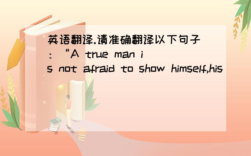 英语翻译.请准确翻译以下句子：“A true man is not afraid to show himself,his