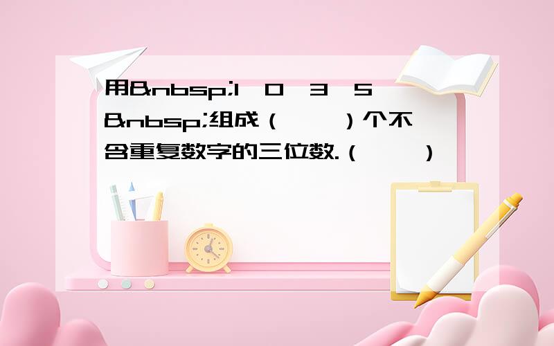 用 1、0、3、5 组成（　　）个不含重复数字的三位数.（　　）