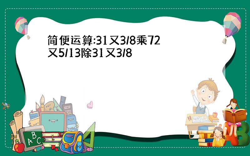 简便运算:31又3/8乘72又5/13除31又3/8