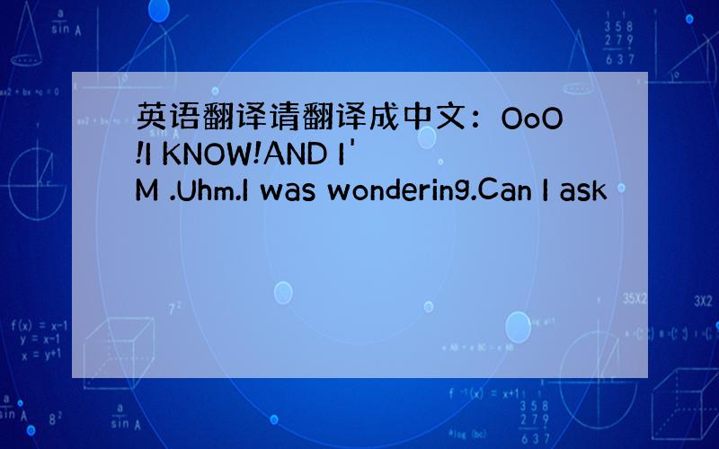 英语翻译请翻译成中文：OoO!I KNOW!AND I'M .Uhm.I was wondering.Can I ask