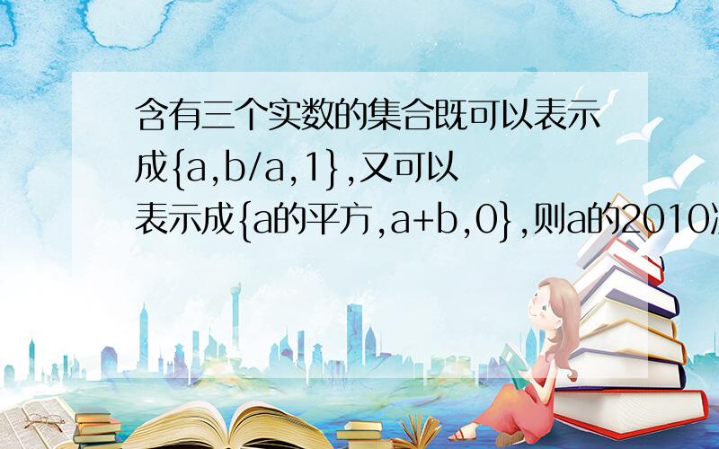 含有三个实数的集合既可以表示成{a,b/a,1},又可以表示成{a的平方,a+b,0},则a的2010次方+b的2011