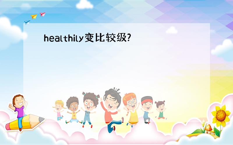 healthily变比较级?