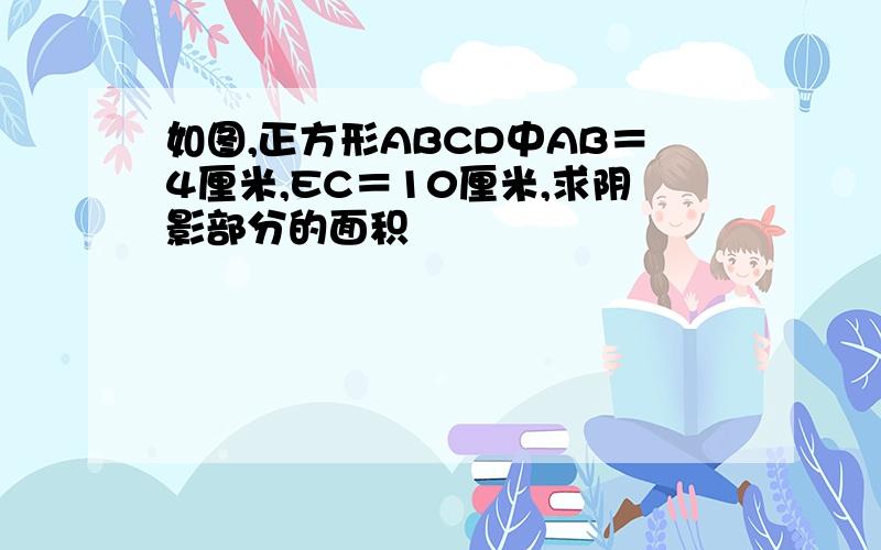 如图,正方形ABCD中AB＝4厘米,EC＝10厘米,求阴影部分的面积