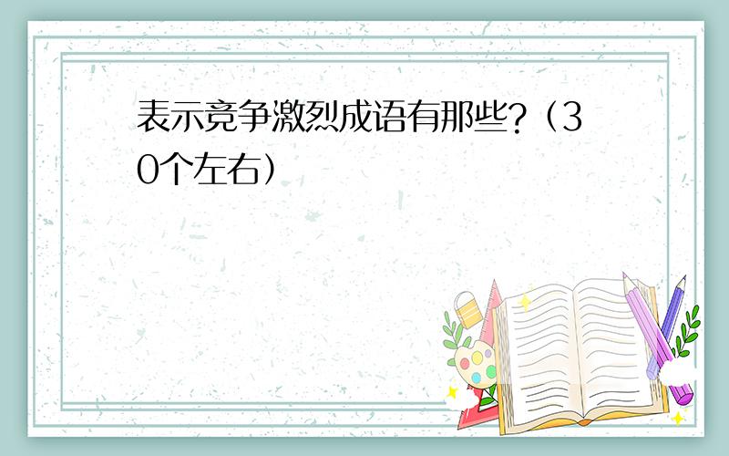 表示竞争激烈成语有那些?（30个左右）