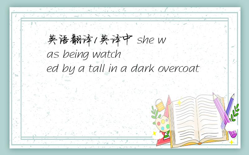 英语翻译1英译中 she was being watched by a tall in a dark overcoat