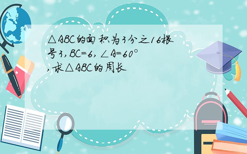 △ABC的面积为3分之16根号3,BC=6,∠A=60°,求△ABC的周长