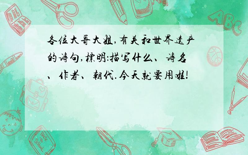 各位大哥大姐,有关和世界遗产的诗句,标明：描写什么、诗名、作者、朝代.今天就要用啦!