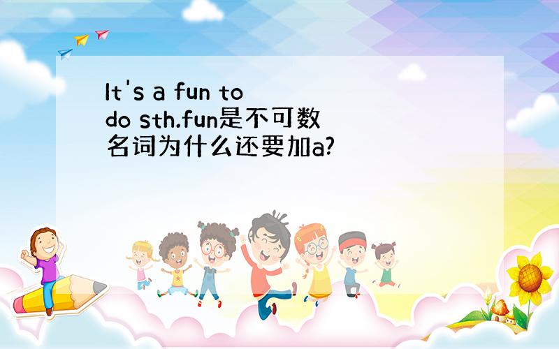 It's a fun to do sth.fun是不可数名词为什么还要加a?