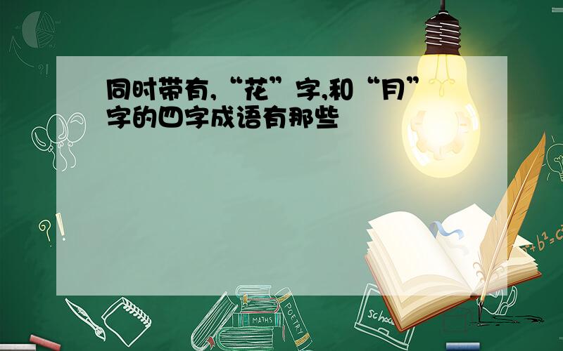 同时带有,“花”字,和“月”字的四字成语有那些