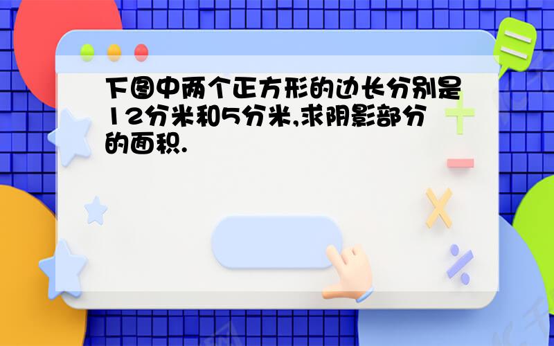 下图中两个正方形的边长分别是12分米和5分米,求阴影部分的面积.