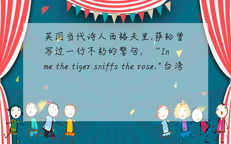 英国当代诗人西格夫里.萨松曾写过一行不朽的警句：“In me the tiger sniffs the rose.