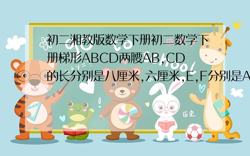 初二湘教版数学下册初二数学下册梯形ABCD两腰AB,CD的长分别是八厘米,六厘米,E,F分别是AD,BC的中点,