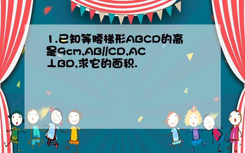 1.已知等腰梯形ABCD的高是9cm,AB//CD,AC⊥BD,求它的面积.