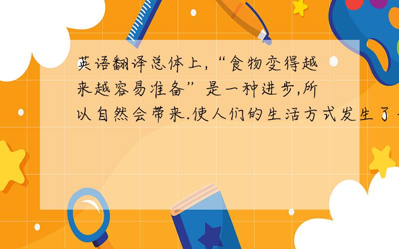 英语翻译总体上,“食物变得越来越容易准备”是一种进步,所以自然会带来.使人们的生活方式发生了一些变化.节省时间,越来越方