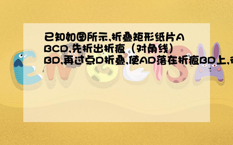 已知如图所示,折叠矩形纸片ABCD,先折出折痕（对角线）BD,再过点D折叠,使AD落在折痕BD上,得另一折痕DG,若AB