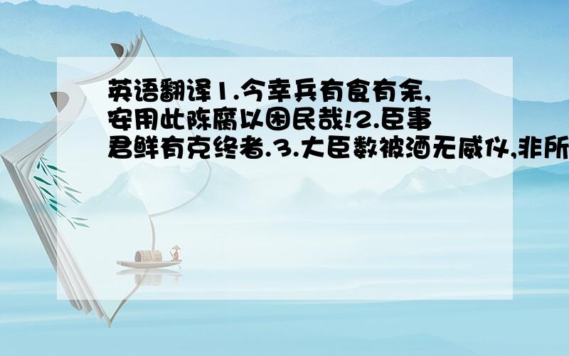 英语翻译1.今幸兵有食有余,安用此陈腐以困民哉!2.臣事君鲜有克终者.3.大臣数被酒无威仪,非所以重朝廷也.