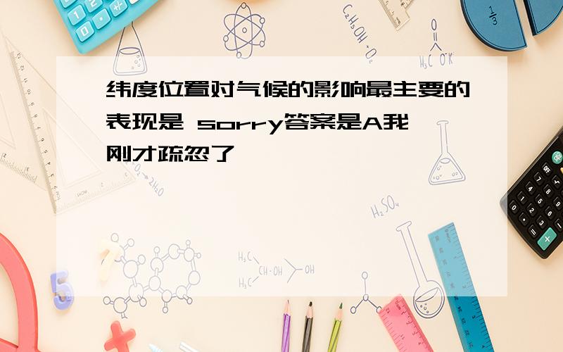 纬度位置对气候的影响最主要的表现是 sorry答案是A我刚才疏忽了