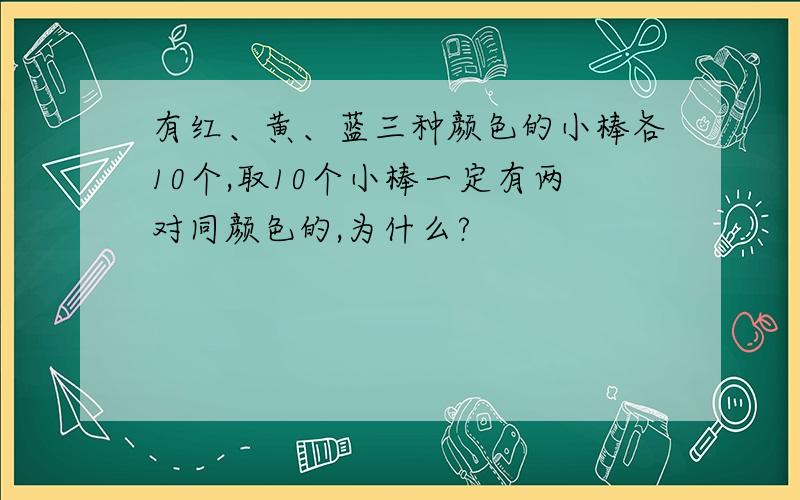 有红、黄、蓝三种颜色的小棒各10个,取10个小棒一定有两对同颜色的,为什么?