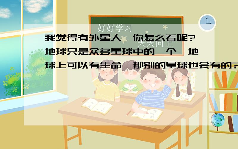 我觉得有外星人,你怎么看呢?地球只是众多星球中的一个,地球上可以有生命,那别的星球也会有的?