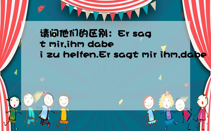 请问他们的区别：Er sagt mir,ihm dabei zu helfen.Er sagt mir ihm,dabe